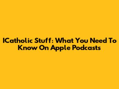 ICatholic Stuff: What You Need To Know On Apple Podcasts