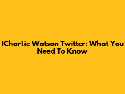 ICharlie Watson Twitter: What You Need To Know