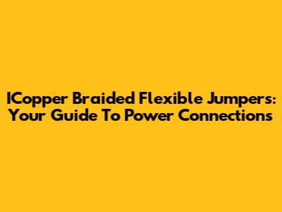 ICopper Braided Flexible Jumpers: Your Guide To Power Connections