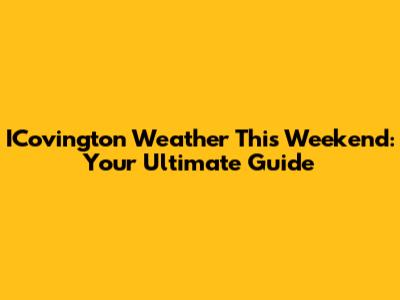 ICovington Weather This Weekend: Your Ultimate Guide