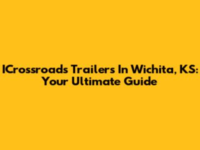 ICrossroads Trailers In Wichita, KS: Your Ultimate Guide
