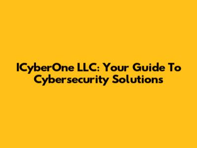 ICyberOne LLC: Your Guide To Cybersecurity Solutions