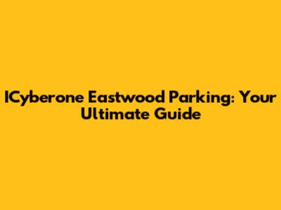 ICyberone Eastwood Parking: Your Ultimate Guide