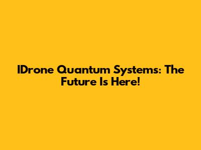 IDrone Quantum Systems: The Future Is Here!