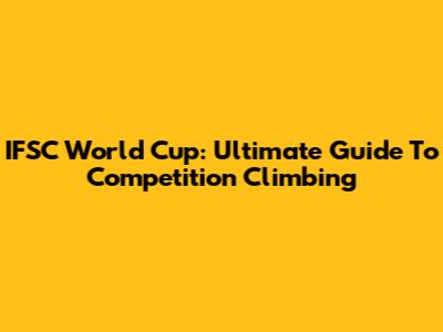 IFSC World Cup: Ultimate Guide To Competition Climbing