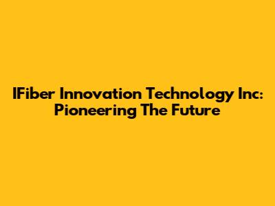 IFiber Innovation Technology Inc: Pioneering The Future