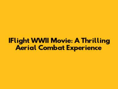 IFlight WWII Movie: A Thrilling Aerial Combat Experience