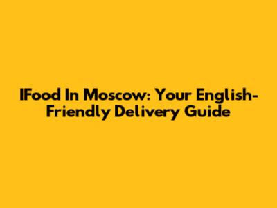 IFood In Moscow: Your English-Friendly Delivery Guide