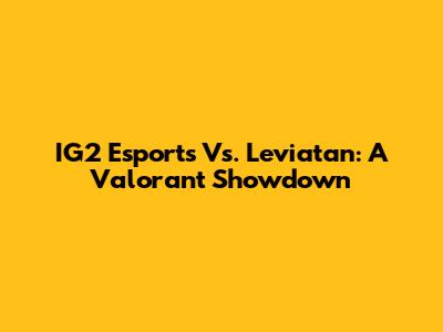 IG2 Esports Vs. Leviatan: A Valorant Showdown