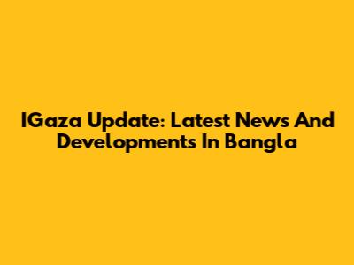 IGaza Update: Latest News And Developments In Bangla
