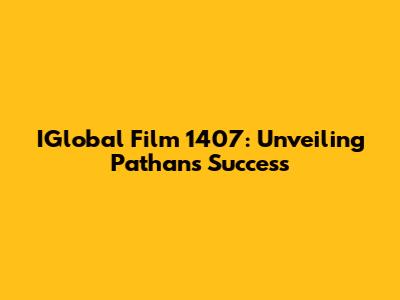 IGlobal Film 1407: Unveiling Pathan's Success