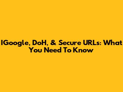 IGoogle, DoH, & Secure URLs: What You Need To Know