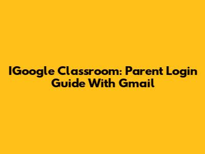 IGoogle Classroom: Parent Login Guide With Gmail
