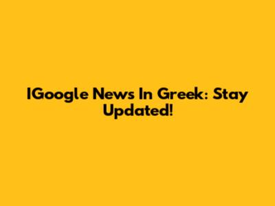 IGoogle News In Greek: Stay Updated!