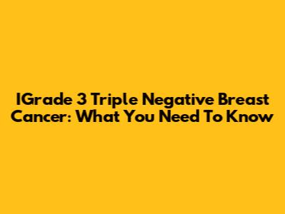 IGrade 3 Triple Negative Breast Cancer: What You Need To Know