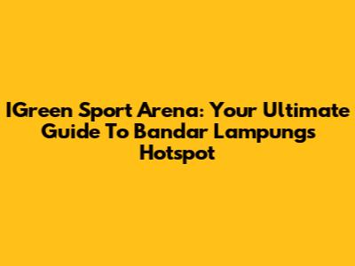 IGreen Sport Arena: Your Ultimate Guide To Bandar Lampung's Hotspot