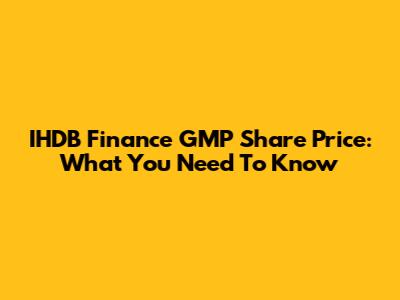 IHDB Finance GMP Share Price: What You Need To Know
