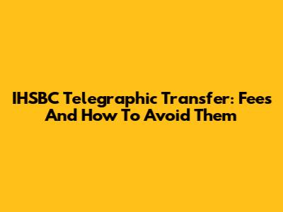 IHSBC Telegraphic Transfer: Fees And How To Avoid Them