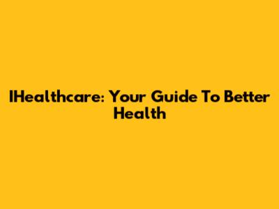 IHealthcare: Your Guide To Better Health