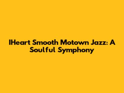 IHeart Smooth Motown Jazz: A Soulful Symphony