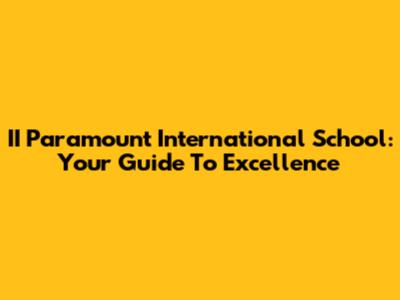 II Paramount International School: Your Guide To Excellence