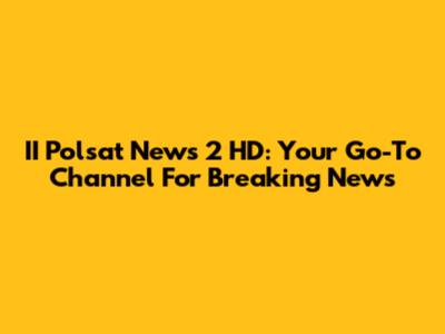 II Polsat News 2 HD: Your Go-To Channel For Breaking News