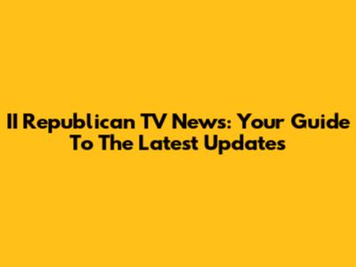 II Republican TV News: Your Guide To The Latest Updates