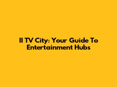 II TV City: Your Guide To Entertainment Hubs