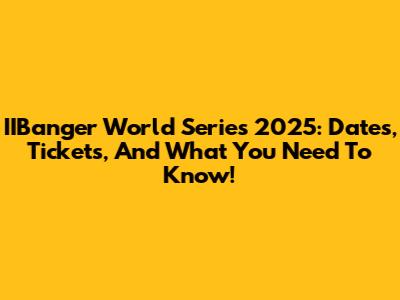 IIBanger World Series 2025: Dates, Tickets, And What You Need To Know!