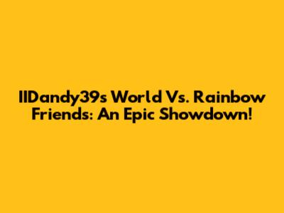 IIDandy39's World Vs. Rainbow Friends: An Epic Showdown!