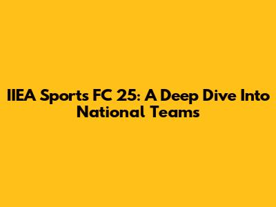 IIEA Sports FC 25: A Deep Dive Into National Teams