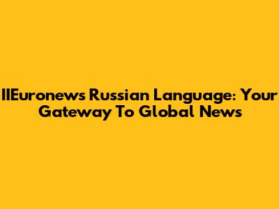 IIEuronews Russian Language: Your Gateway To Global News