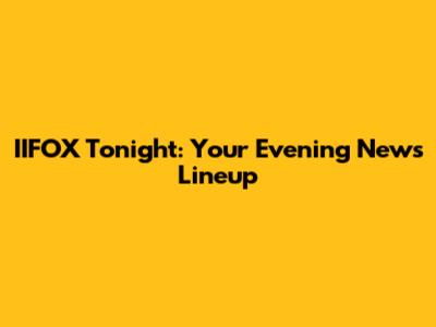IIFOX Tonight: Your Evening News Lineup