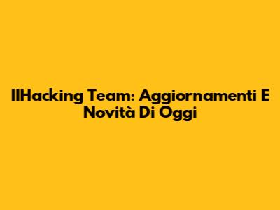 IIHacking Team: Aggiornamenti E Novità Di Oggi