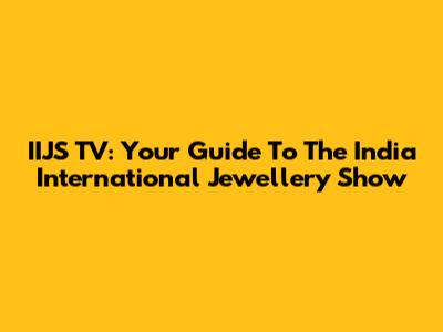 IIJS TV: Your Guide To The India International Jewellery Show