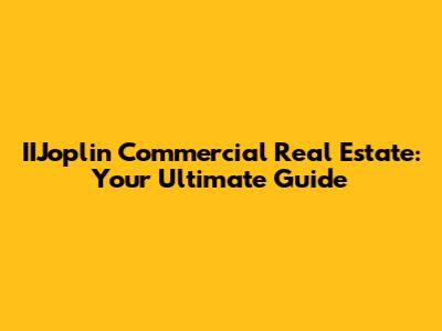 IIJoplin Commercial Real Estate: Your Ultimate Guide