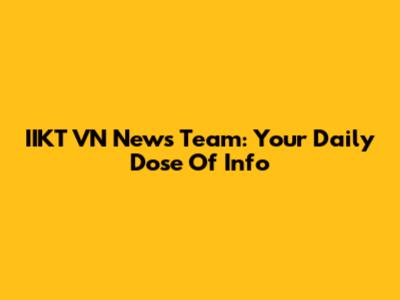 IIKT VN News Team: Your Daily Dose Of Info