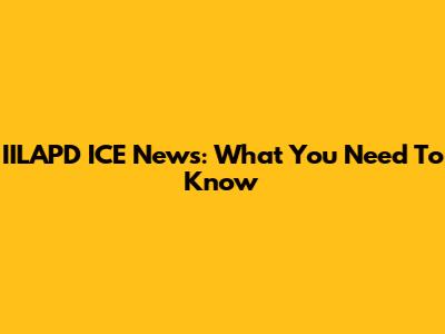 IILAPD ICE News: What You Need To Know