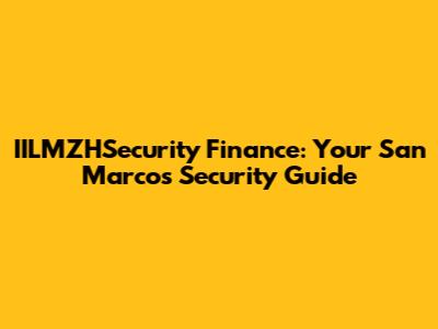 IILMZHSecurity Finance: Your San Marcos Security Guide