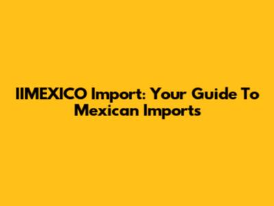 IIMEXICO Import: Your Guide To Mexican Imports
