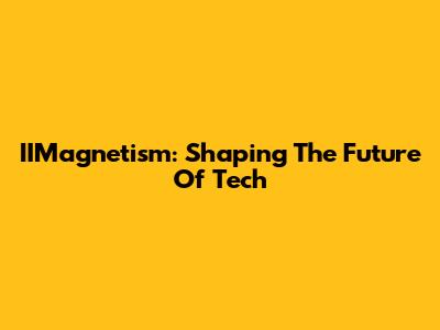 IIMagnetism: Shaping The Future Of Tech
