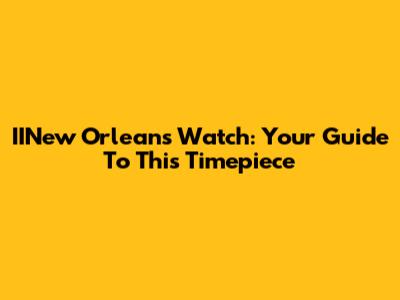 IINew Orleans Watch: Your Guide To This Timepiece