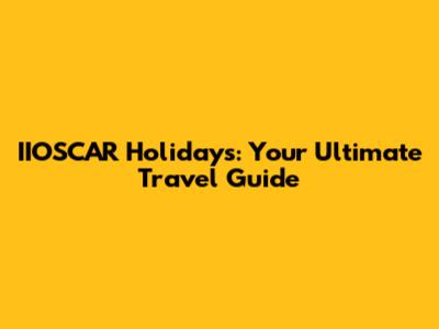 IIOSCAR Holidays: Your Ultimate Travel Guide