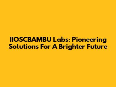 IIOSCBAMBU Labs: Pioneering Solutions For A Brighter Future