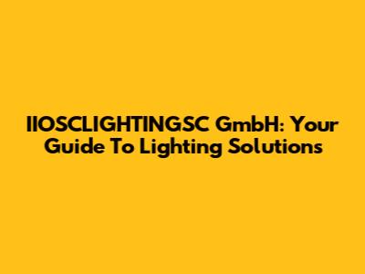 IIOSCLIGHTINGSC GmbH: Your Guide To Lighting Solutions