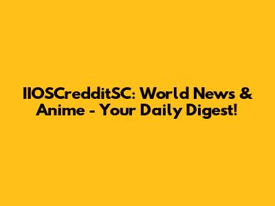 IIOSCredditSC: World News & Anime - Your Daily Digest!