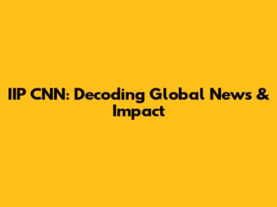 IIP CNN: Decoding Global News & Impact