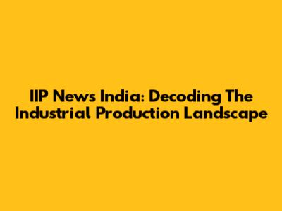 IIP News India: Decoding The Industrial Production Landscape