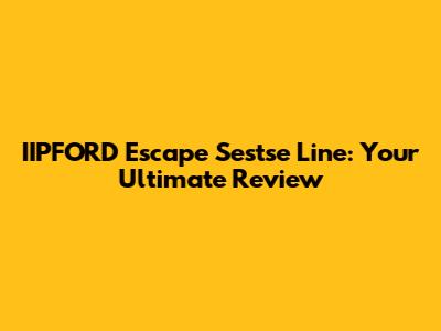 IIPFORD Escape Sestse Line: Your Ultimate Review