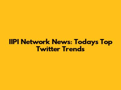 IIPI Network News: Today's Top Twitter Trends